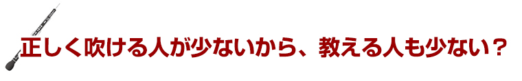 正しく吹ける人が少ないから、教える人も少ない？