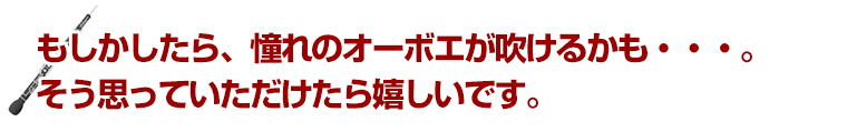 もしかしたら、憧れのオーボエが吹けるかも・・・。そう思っていただけたら嬉しいです。